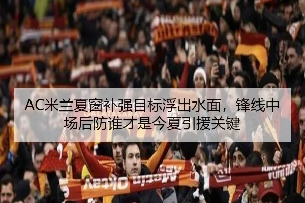 AC米兰夏窗补强目标浮出水面，锋线中场后防谁才是今夏引援关键